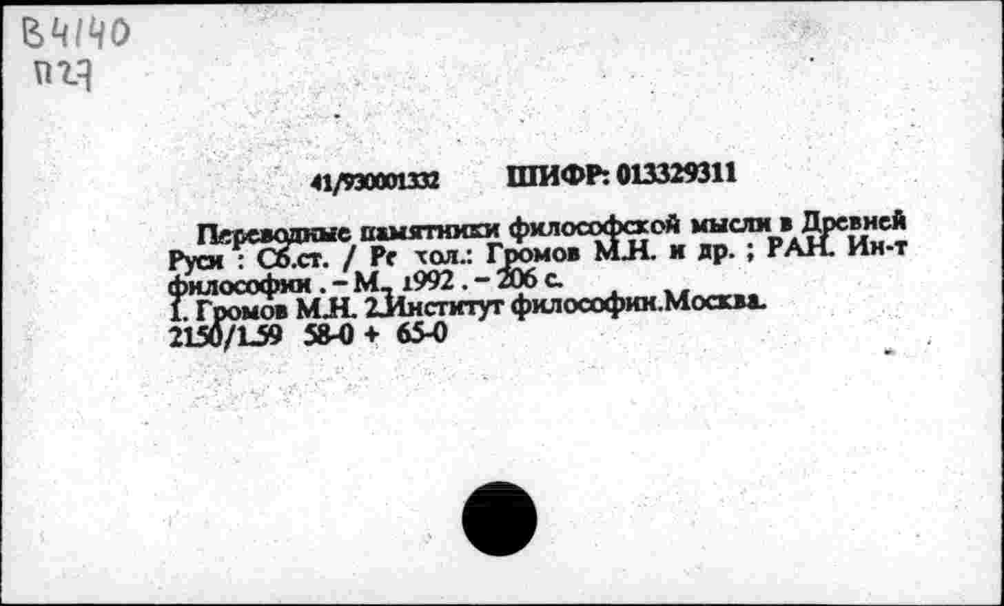 ﻿ВЧИО пг1
41/930001332 ШИФР: 013329311
“'Гмй'йй
философии М, 1992 .- 206 с
1. Громов МЛ. ^Институт философии.Москва.
2150/159 58-0 + 65-0